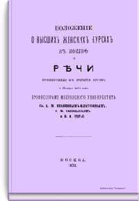 Положение о высших женских курсах в Москве и речи произнесенные при открытии курсов 1 ноября 1872 года профессорами московского университета Св. А.М. Иванцовым-Платоновым, С.М. Соловьевым и В.И. Герье